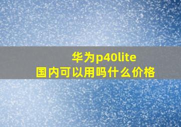 华为p40lite 国内可以用吗什么价格